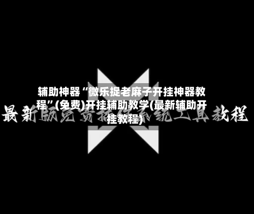辅助神器“微乐捉老麻子开挂神器教程	”(免费)开挂辅助教学(最新辅助开挂教程)-第1张图片