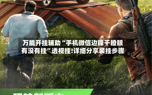 万能开挂辅助“手机微信边锋干瞪眼有没有挂”透视挂!详细分享装挂步骤-第2张图片
