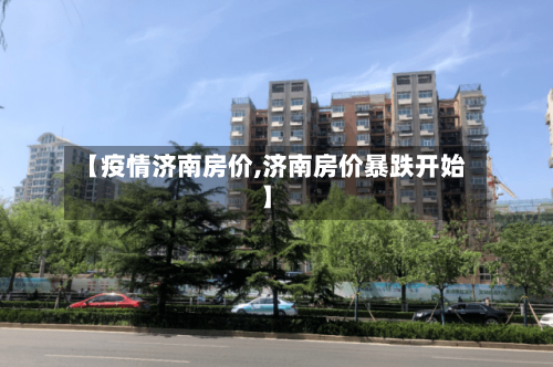 【疫情济南房价,济南房价暴跌开始】-第3张图片