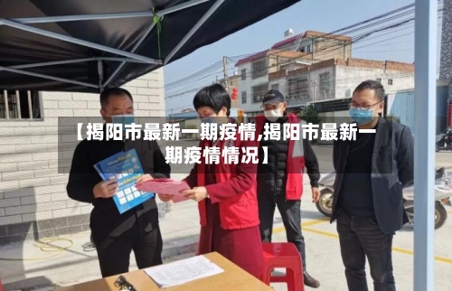 【揭阳市最新一期疫情,揭阳市最新一期疫情情况】-第1张图片