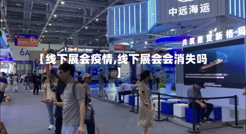【线下展会疫情,线下展会会消失吗】-第2张图片