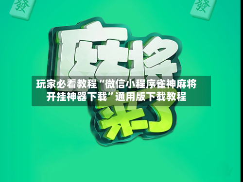 玩家必看教程“微信小程序雀神麻将开挂神器下载”通用版下载教程-第2张图片