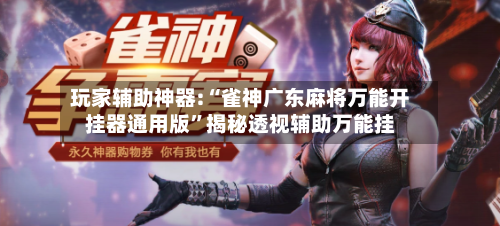 玩家辅助神器:“雀神广东麻将万能开挂器通用版”揭秘透视辅助万能挂-第1张图片