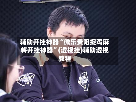 辅助开挂神器“微乐贵阳捉鸡麻将开挂神器”(透视挂)辅助透视教程-第2张图片