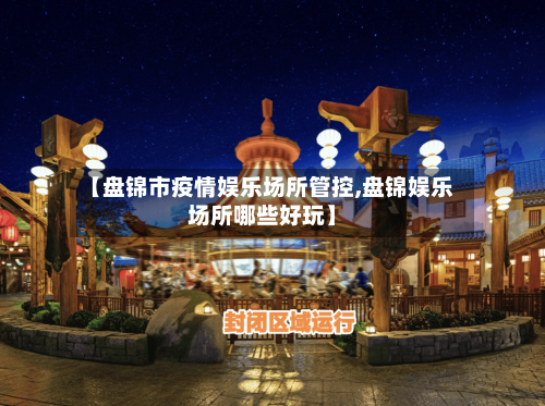 【盘锦市疫情娱乐场所管控,盘锦娱乐场所哪些好玩】-第1张图片