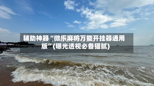 辅助神器“微乐麻将万能开挂器通用版”(曝光透视必备猫腻)-第1张图片