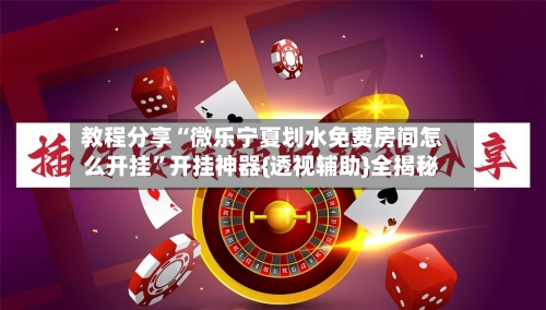 教程分享“微乐宁夏划水免费房间怎么开挂	”开挂神器{透视辅助}全揭秘-第1张图片