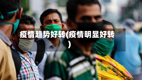 疫情趋势好转(疫情明显好转)-第2张图片