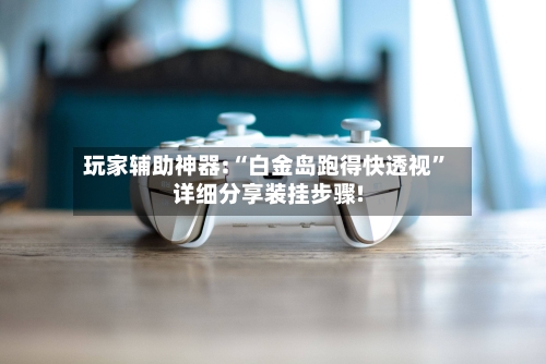 玩家辅助神器:“白金岛跑得快透视	”详细分享装挂步骤!-第1张图片