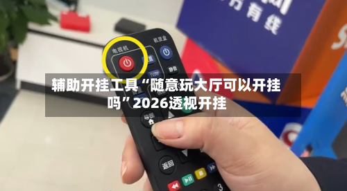 辅助开挂工具“随意玩大厅可以开挂吗	”2026透视开挂-第1张图片