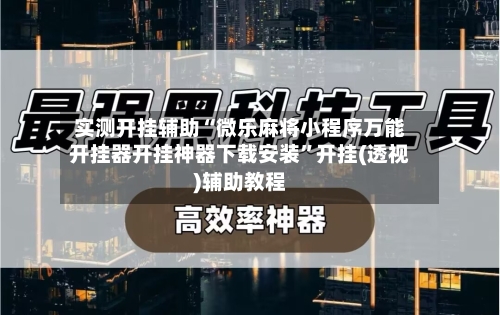 实测开挂辅助“微乐麻将小程序万能开挂器开挂神器下载安装”开挂(透视)辅助教程-第1张图片
