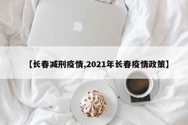 【长春减刑疫情,2021年长春疫情政策】