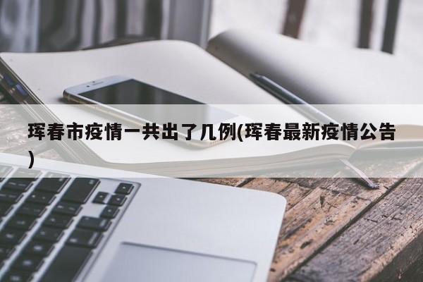 珲春市疫情一共出了几例(珲春最新疫情公告)