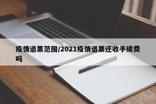 疫情退票范围/2021疫情退票还收手续费吗
