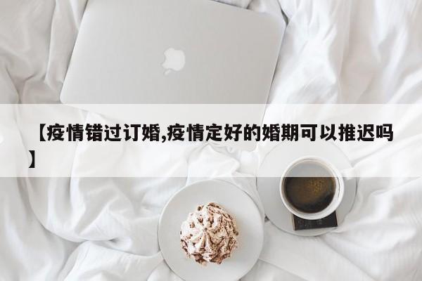 【疫情错过订婚,疫情定好的婚期可以推迟吗】